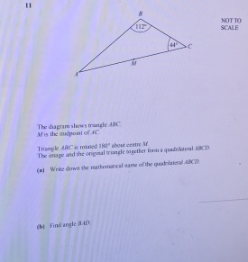 SCALE NOT TO
A is the midpoint of AC. The diagram shows mrangle ABC
Triangle ARC is rotated 130° about cestry Af
The intage and the origisal triangle to gether form a quadrilateral ABCD
(a) Write down the mathernatical same of the quadmiaterall MCD.
(h) Find angle n