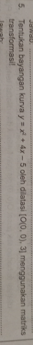 JawaD. 
5. Tentukan bayangan kurva y=x^2+4x-5 oleh dilatasi [O(0,0),3] menggunakan matriks 
transformasi! 
lawah