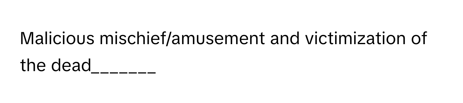 Malicious mischief/amusement and victimization of the dead_______