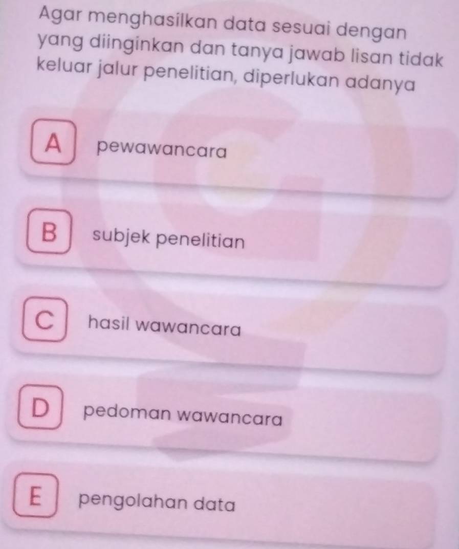 Agar menghasilkan data sesuai dengan
yang diinginkan dan tanya jawab lisan tidak 
keluar jalur penelitian, diperlukan adanya
A pewawancara
B subjek penelitian
C hasil wawancara
D pedoman wawancara
E pengolahan data