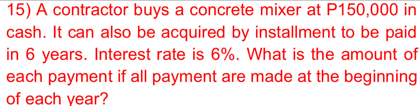 A contractor buys a concrete mixer at P150,000 in 
cash. It can also be acquired by installment to be paid 
in 6 years. Interest rate is 6%. What is the amount of 
each payment if all payment are made at the beginning 
of each year?