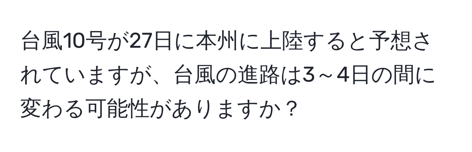 台風10号が27日に本州に上陸すると予想されていますが、台風の進路は3～4日の間に変わる可能性がありますか？