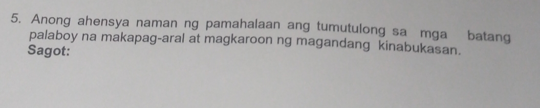 Anong ahensya naman ng pamahalaan ang tumutulong sa mga batang 
palaboy na makapag-aral at magkaroon ng magandang kinabukasan. 
Sagot: