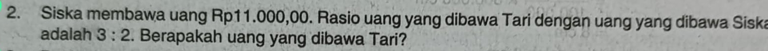 Siska membawa uang Rp11.000,00. Rasio uang yang dibawa Tari dengan uang yang dibawa Siska 
adalah 3:2. Berapakah uang yang dibawa Tari?