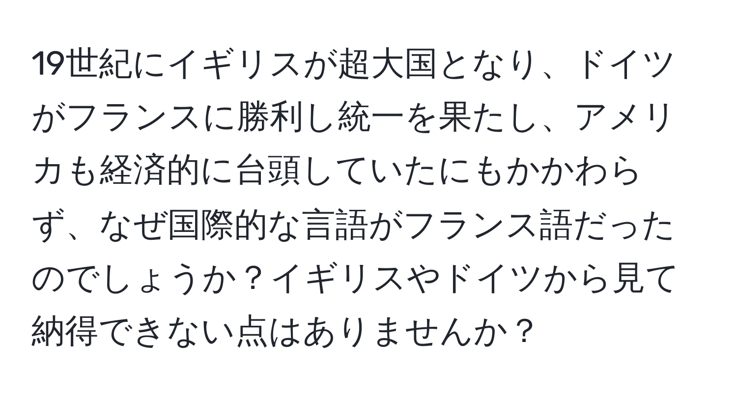 19世紀にイギリスが超大国となり、ドイツがフランスに勝利し統一を果たし、アメリカも経済的に台頭していたにもかかわらず、なぜ国際的な言語がフランス語だったのでしょうか？イギリスやドイツから見て納得できない点はありませんか？