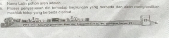 Nama Latin pohon aren adalah 
5. Proses penyesuaian dir terhadap lingkungan yang berbeda dan akan menghasilkan 
makhluk hidup yang berbeda disebut... 
I 
∞
25°
PMT V = Ilmu Pengetchuan Alam dan Sosiel Kelas 9 SD/ML Semester Genap, K21