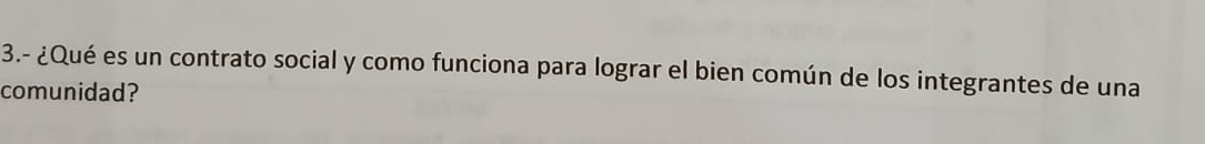 3.- ¿Qué es un contrato social y como funciona para lograr el bien común de los integrantes de una 
comunidad?