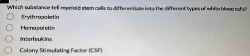 Which substance tell myeloid stem cells to differentiate into the different types of white blood cells?
Erythropoietin
Hemopoietin
Interleukins
Colony Stimulating Factor (CSF)