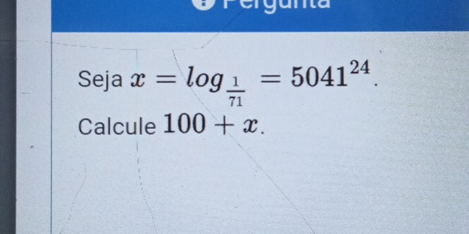 erguna 
Seja x=log _ 1/71 =5041^(24). 
Calcule 100+x.