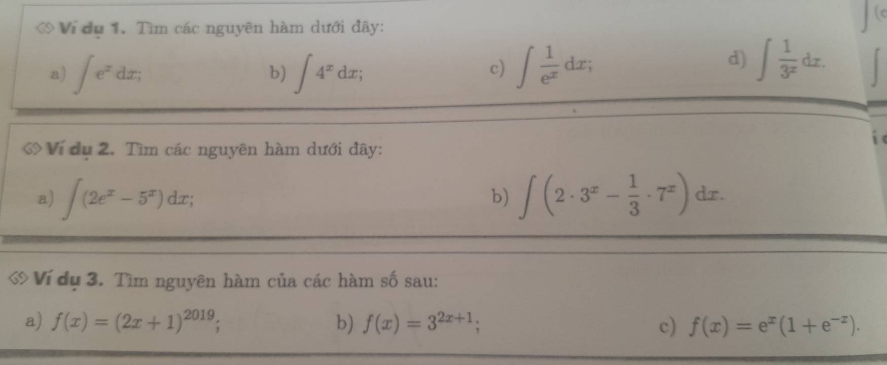 Ví dụ 1. Tìm các nguyên hàm dưới đây: 
a) ∈t e^xdx; ∈t 4^xdx; 
b) 
c) ∈t  1/e^x dx; 
d) ∈t  1/3^x dx. 
Ví dụ 2. Tìm các nguyên hàm dưới đây: 
a) ∈t (2e^x-5^x)dx; ∈t (2· 3^x- 1/3 · 7^x)dx. 
b) 
ớ Ví dụ 3. Tìm nguyên hàm của các hàm số sau: 
a) f(x)=(2x+1)^2019; b) f(x)=3^(2x+1); c) f(x)=e^x(1+e^(-x)).