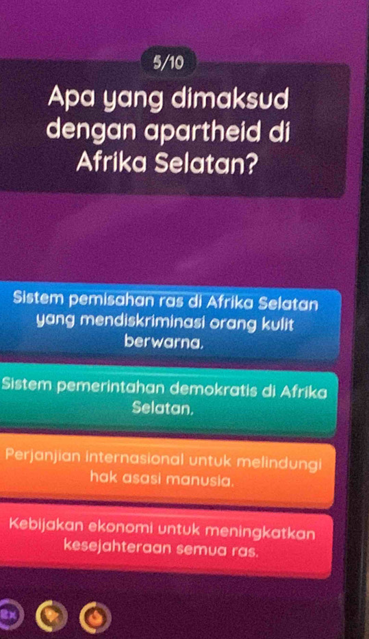 5/10
Apa yang dimaksud
dengan apartheid di
Afrika Selatan?
Sistem pemisahan ras di Afrika Selatan
yang mendiskriminasi orang kulit
berwarna.
Sistem pemerintahan demokratis di Afrika
Selatan.
Perjanjian internasional untuk melindungi
hak asasi manusia.
Kebijakan ekonomi untuk meningkatkan
kesejahteraan semua ras.