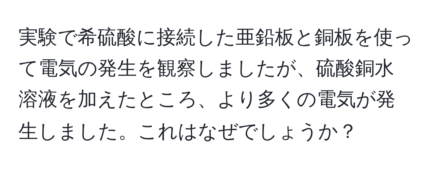 実験で希硫酸に接続した亜鉛板と銅板を使って電気の発生を観察しましたが、硫酸銅水溶液を加えたところ、より多くの電気が発生しました。これはなぜでしょうか？