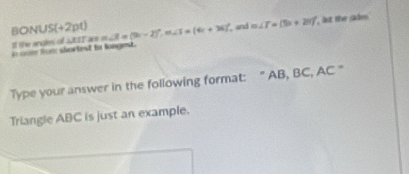 BONUS(+2pt) , and m∠ T=(5x+20)^circ  list the sades 
I the angles of WIT are m m∠ R=(9x-2)^circ , m∠ 5=(4x+36)^circ 
in coe fom shortest to longest. 
Type your answer in the following format: " AB, BC, AC " 
Triangle ABC is just an example.