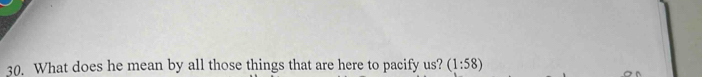 What does he mean by all those things that are here to pacify us? (1:58)