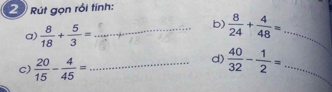 Rút gọn rồi tính: 
a)  8/18 + 5/3 = _ 
b)  8/24 + 4/48 = _ 
c)  20/15 - 4/45 = _ 
d)  40/32 - 1/2 = _