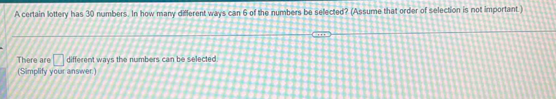 A certain lottery has 30 numbers. In how many different ways can 6 of the numbers be selected? (Assume that order of selection is not important.) 
There are □ different ways the numbers can be selected. 
(Simplify your answer.)