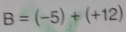 B=(-5)+(+12)