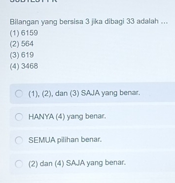 Bilangan yang bersisa 3 jika dibagi 33 adalah ….
(1) 6159
(2) 564
(3) 619
(4) 3468
(1), (2), dan (3) SAJA yang benar.
HANYA (4) yang benar.
SEMUA pilihan benar.
(2) dan (4) SAJA yang benar.