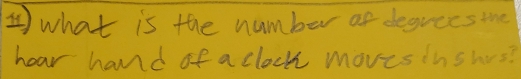 what is the number of degrees the 
hear hand of a clock moves inshos?