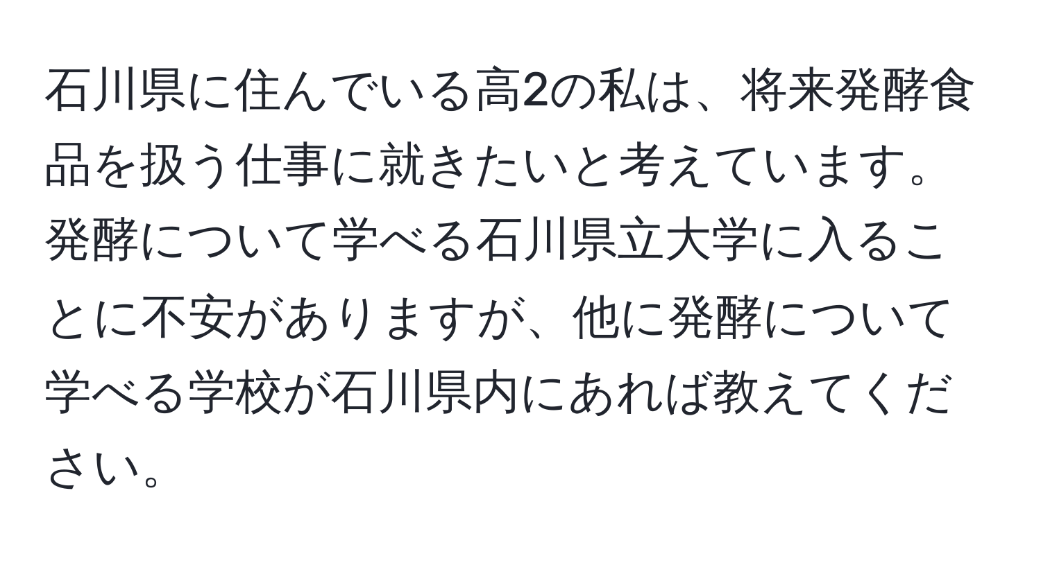 石川県に住んでいる高2の私は、将来発酵食品を扱う仕事に就きたいと考えています。発酵について学べる石川県立大学に入ることに不安がありますが、他に発酵について学べる学校が石川県内にあれば教えてください。