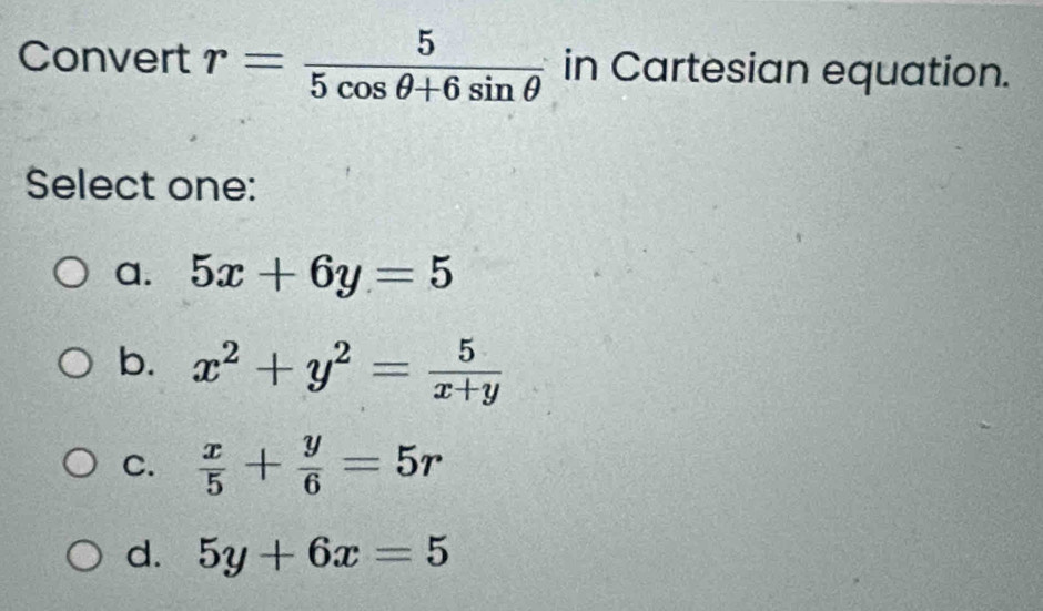 Convert r= 5/5cos θ +6sin θ   in Cartesian equation.
Select one:
a. 5x+6y=5
b. x^2+y^2= 5/x+y 
C.  x/5 + y/6 =5r
d. 5y+6x=5