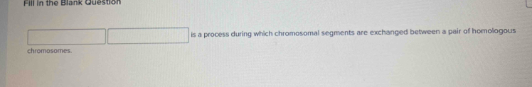 Fill in the Blank Question 
is a process during which chromosomal segments are exchanged between a pair of homologous 
chromosomes.