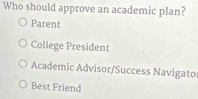 Who should approve an academic plan?
Parent
College President
Academic Advisor/Success Navigato
Best Friend