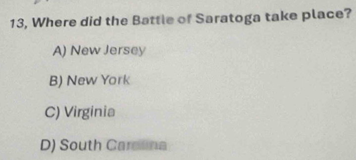 13, Where did the Battle of Saratoga take place?
A) New Jersey
B) New York
C) Virginia
D) South Careuna