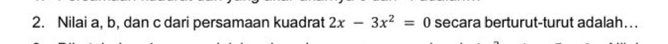 Nilai a, b, dan c dari persamaan kuadrat 2x-3x^2=0 secara berturut-turut adalah…..