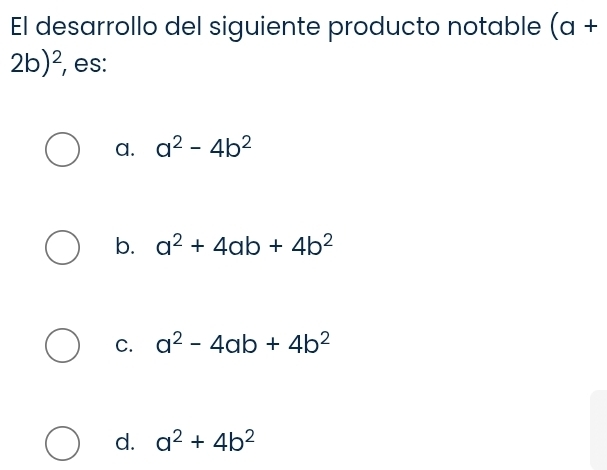 El desarrollo del siguiente producto notable (a+
2b)^2 , es:
a. a^2-4b^2
b. a^2+4ab+4b^2
C. a^2-4ab+4b^2
d. a^2+4b^2