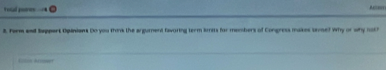 total points Attam 
2. Form and Support Opinions Do you think the argument favoring term lmits for members of Congress makes serse? Why or why not? 
Eitos Atooer