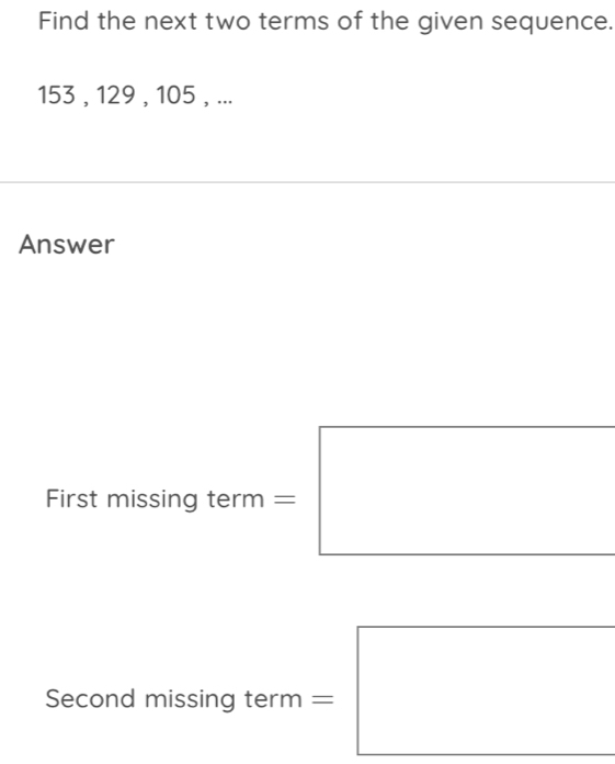 Find the next two terms of the given sequence.
153 , 129 , 105 , ... 
Answer 
First missing term = 
Second missing term =