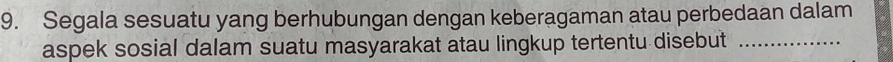 Segala sesuatu yang berhubungan dengan keberagaman atau perbedaan dalam 
aspek sosial dalam suatu masyarakat atau lingkup tertentu disebut_