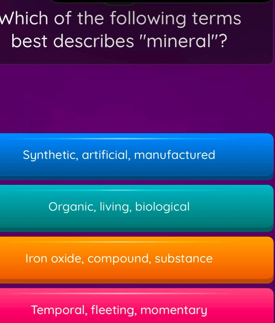 Which of the following terms
best describes ''mineral''?
Synthetic, artificial, manufactured
Organic, living, biological
Iron oxide, compound, substance
Temporal, fleeting, momentary