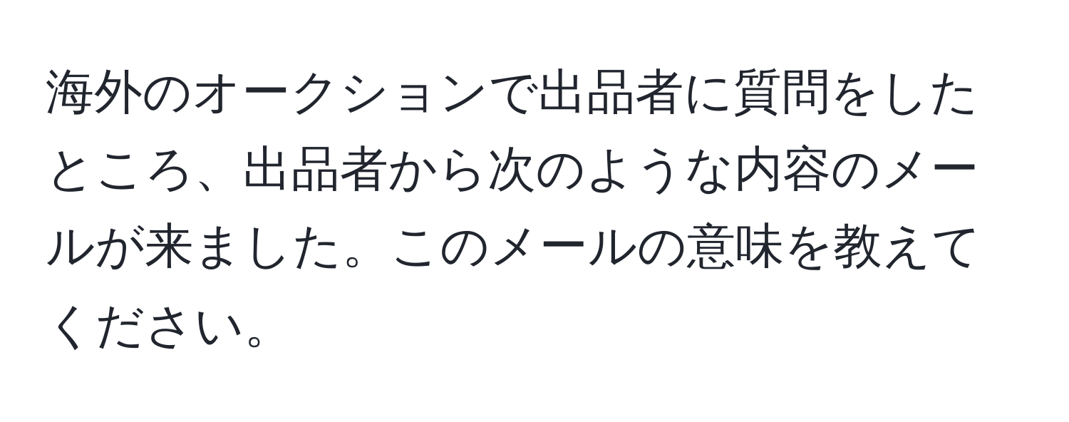 海外のオークションで出品者に質問をしたところ、出品者から次のような内容のメールが来ました。このメールの意味を教えてください。