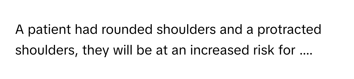 A patient had rounded shoulders and a protracted shoulders, they will be at an increased risk for ....