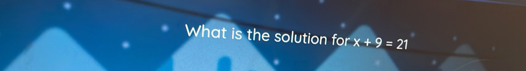 What is the solution for x+9=21