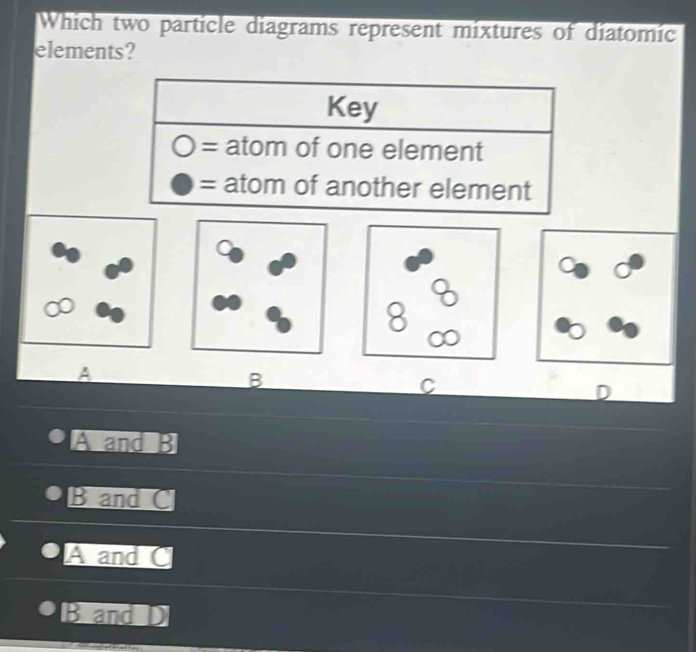 Which two particle diagrams represent mixtures of diatomic
elements?
8
A
B
C
D
A and B
B and C
A and C
B and