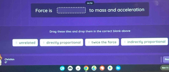 24/30
Force is to mass and acceleration
Drag these tiles and drop them in the correct blank above
unrelated directly proportional twice the force * indirectly proportional
Christian Res
G
Now 11