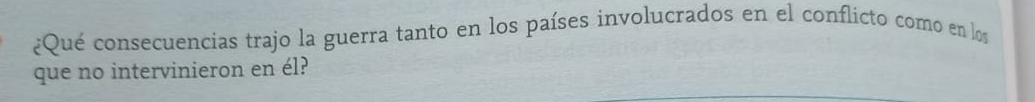 ¿Qué consecuencias trajo la guerra tanto en los países involucrados en el conflicto como en los 
que no intervinieron en él?
