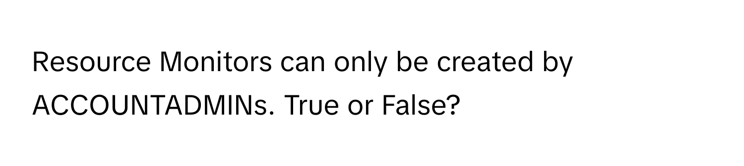 Resource Monitors can only be created by ACCOUNTADMINs. True or False?