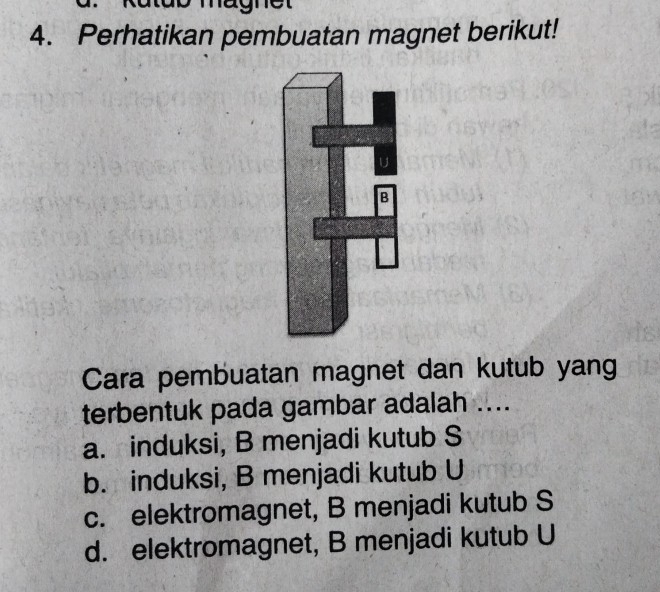 Perhatikan pembuatan magnet berikut!
Cara pembuatan magnet dan kutub yang
terbentuk pada gambar adalah ....
a. induksi, B menjadi kutub S
b. induksi, B menjadi kutub U
c. elektromagnet, B menjadi kutub S
d. elektromagnet, B menjadi kutub U