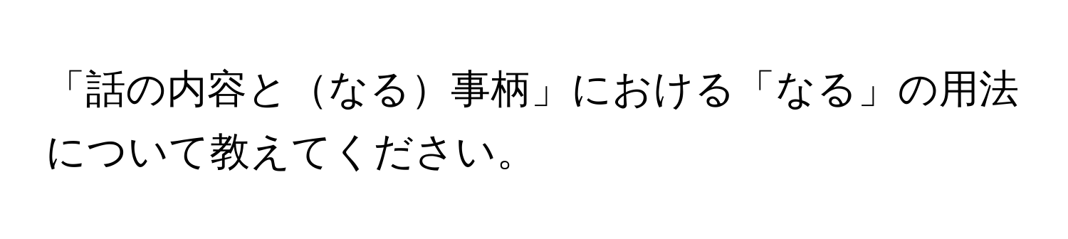 「話の内容となる事柄」における「なる」の用法について教えてください。