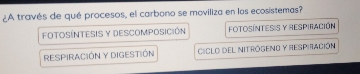 ¿A través de qué procesos, el carbono se moviliza en los ecosistemas?
FOTOSÍNTESIS Y DESCOMPOSICIÓN FOTOSÍNTESIS Y RESPIRACIÓN
RESPIRACIÓN Y DIGESTIÓN CICLO DEL NITRÓGENO Y RESPIRACIÓN