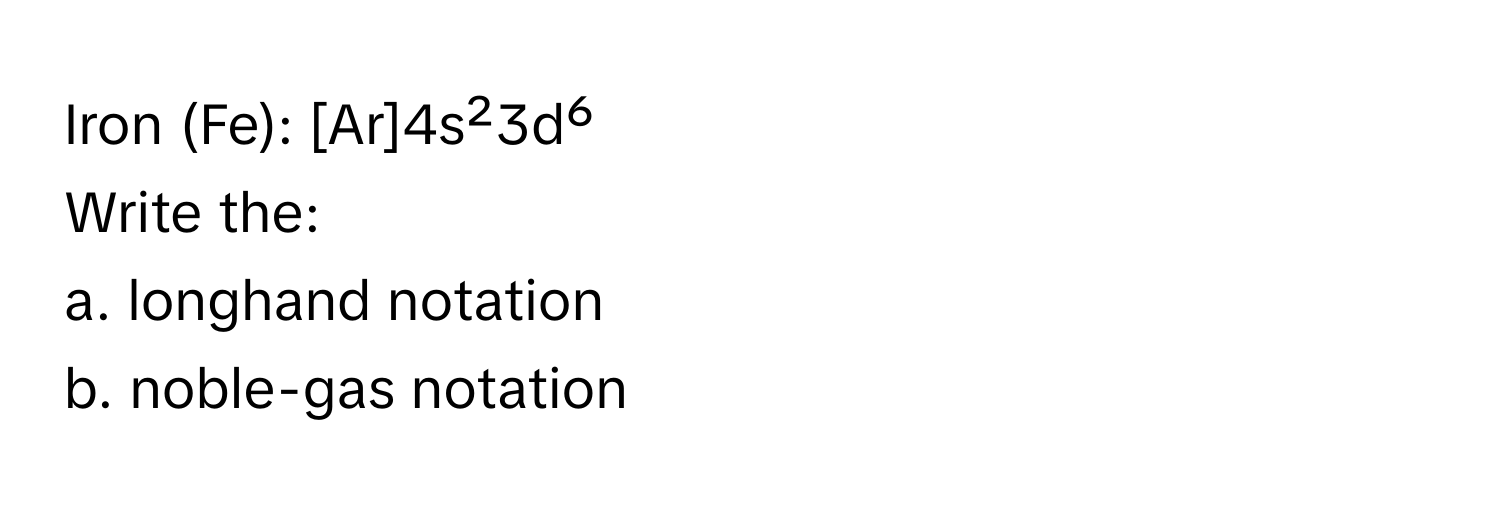 Iron (Fe): [Ar]4s²3d⁶ 
Write the: 
a. longhand notation 
b. noble-gas notation