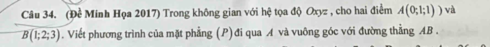 (Đề Minh Họa 2017) Trong không gian với hệ tọa độ Oxyz , cho hai điểm A(0;1;1)) và
B(1;2;3). Viết phương trình của mặt phẳng (P) đi qua A và vuông góc với đường thẳng AB.