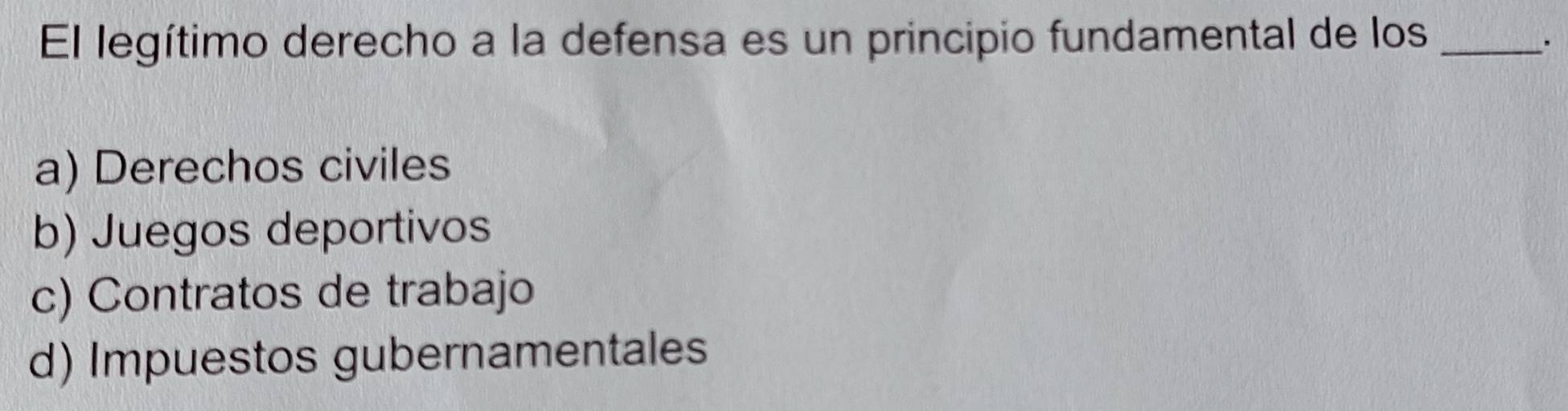 El legítimo derecho a la defensa es un principio fundamental de los_
.
a) Derechos civiles
b) Juegos deportivos
c) Contratos de trabajo
d) Impuestos gubernamentales