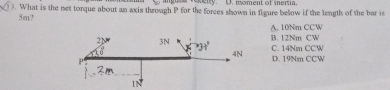 ampusa rexerty. D. moment of serta
) 3. What is the net torque about an axis through P for the forces shown in figure beow if the length of the bar is
5m?
A. 10Nm CCW
B. 12Nm CW
C. 14Nm CCW
D. 19Nm CCW