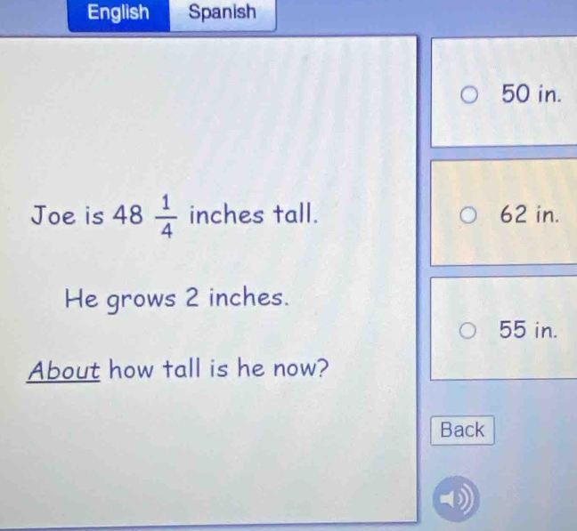 English Spanish
50 in. 
Joe is 48 1/4  inches tall. 62 in. 
He grows 2 inches.
55 in. 
About how fall is he now? 
Back