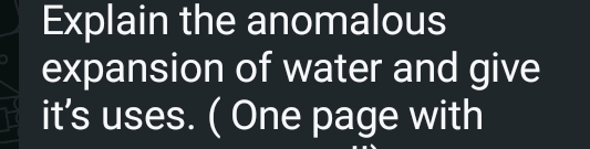 Explain the anomalous 
expansion of water and give 
it’s uses. ( One page with